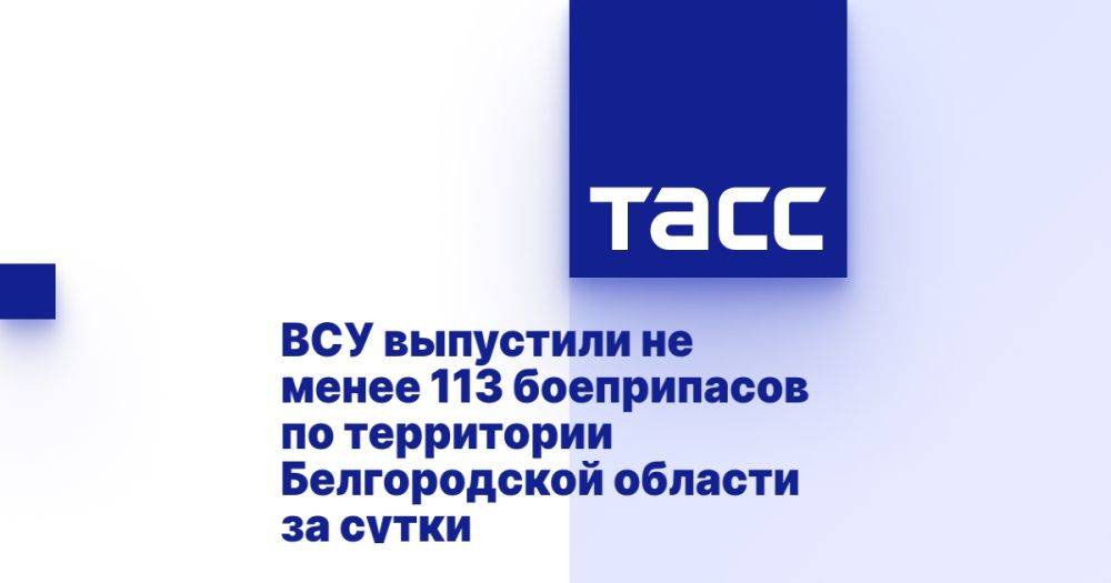 ВСУ выпустили не менее 113 боеприпасов по территории Белгородской области за сутки