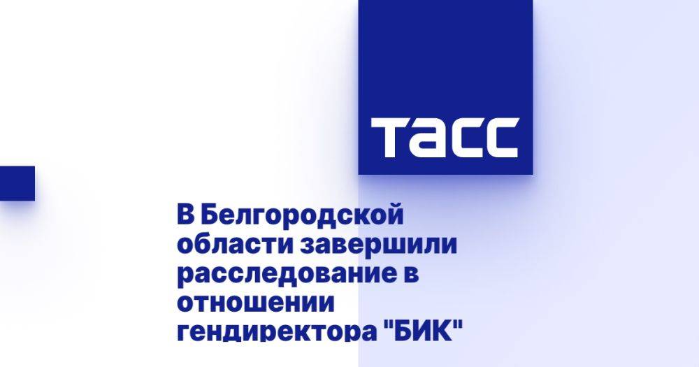 В Белгородской области завершили расследование в отношении гендиректора "БИК"