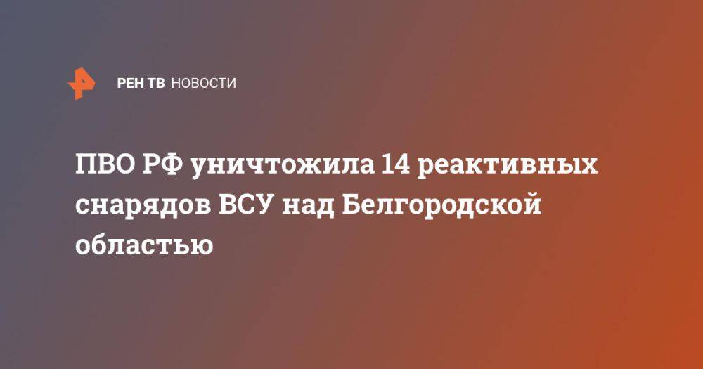 ПВО РФ уничтожила 14 реактивных снарядов ВСУ над Белгородской областью