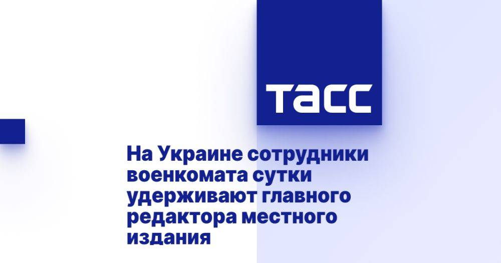 На Украине сотрудники военкомата сутки удерживают главного редактора местного издания