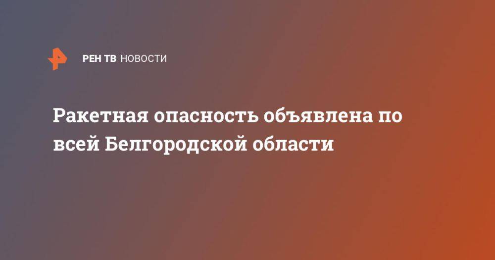 Ракетная опасность объявлена по всей Белгородской области