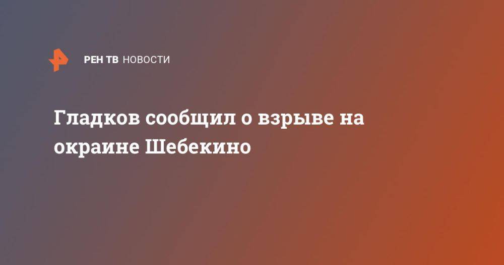 Гладков сообщил о взрыве на окраине Шебекино