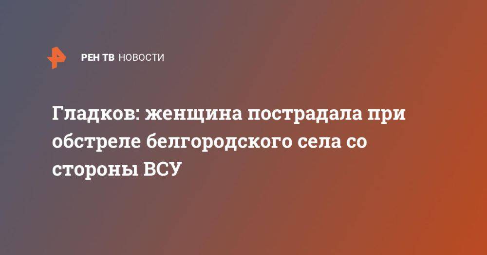 Гладков: женщина пострадала при обстреле белгородского села со стороны ВСУ