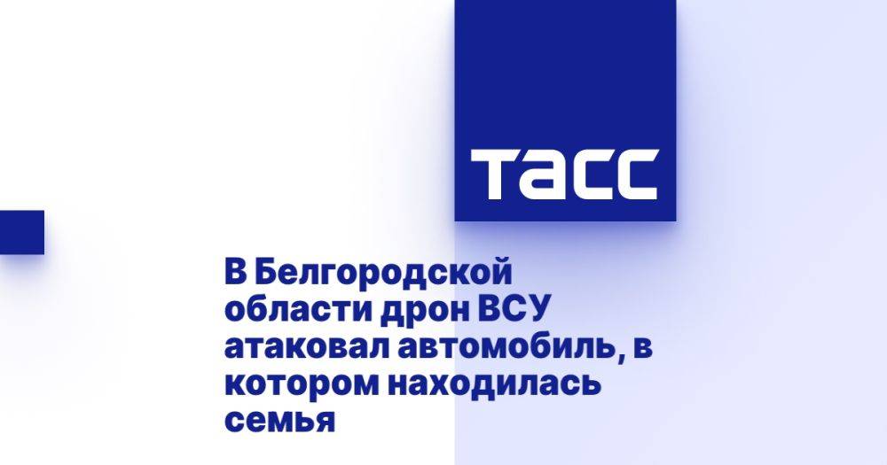 В Белгородской области дрон ВСУ атаковал автомобиль, в котором находилась семья