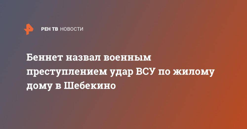 Беннет назвал военным преступлением удар ВСУ по жилому дому в Шебекино