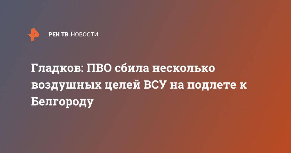 Гладков: ПВО сбила несколько воздушных целей ВСУ на подлете к Белгороду