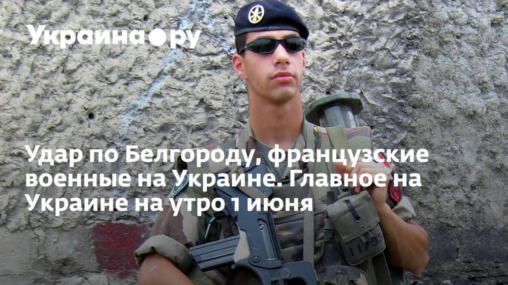 Удар по Белгороду, французские военные на Украине. Главное на Украине на утро 1 июня