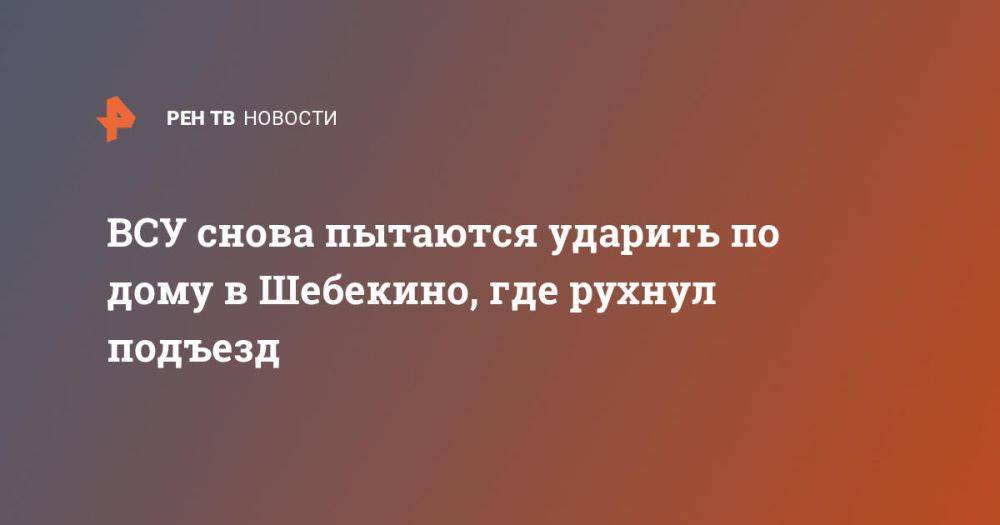 ВСУ снова пытаются ударить по дому в Шебекино, где рухнул подъезд