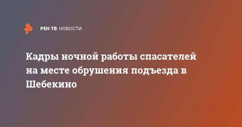 Кадры ночной работы спасателей на месте обрушения подъезда в Шебекино