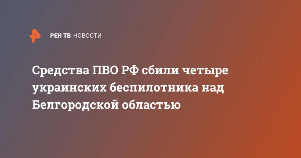 Средства ПВО РФ сбили четыре украинских беспилотника над Белгородской областью