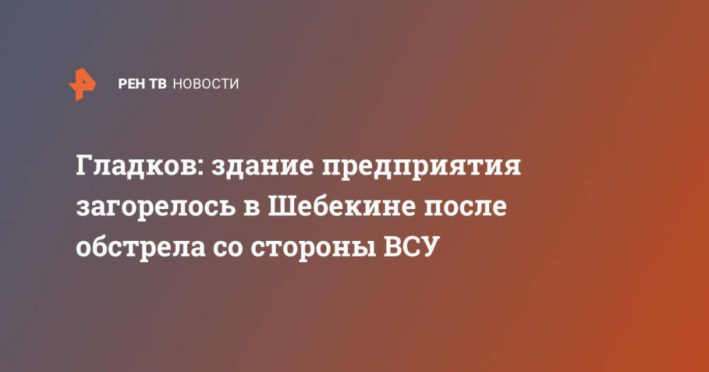 Гладков: здание предприятия загорелось в Шебекине после обстрела со стороны ВСУ