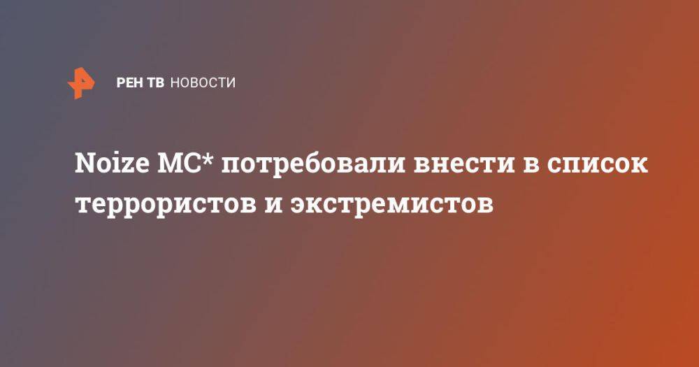 Noize MC* потребовали внести в список террористов и экстремистов