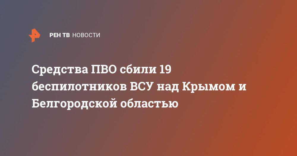 Средства ПВО сбили 19 беспилотников ВСУ над Крымом и Белгородской областью