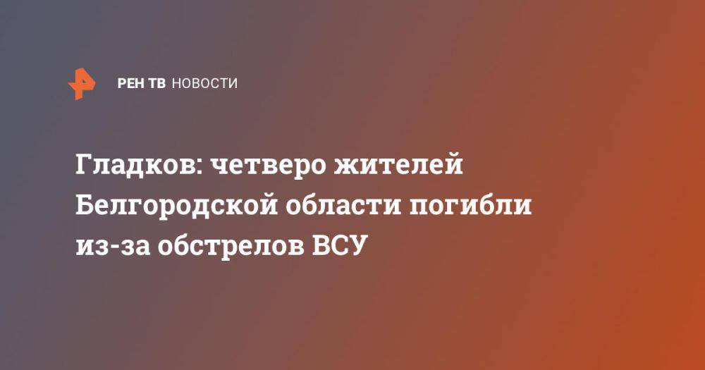 Гладков: четверо жителей Белгородской области погибли из-за обстрелов ВСУ