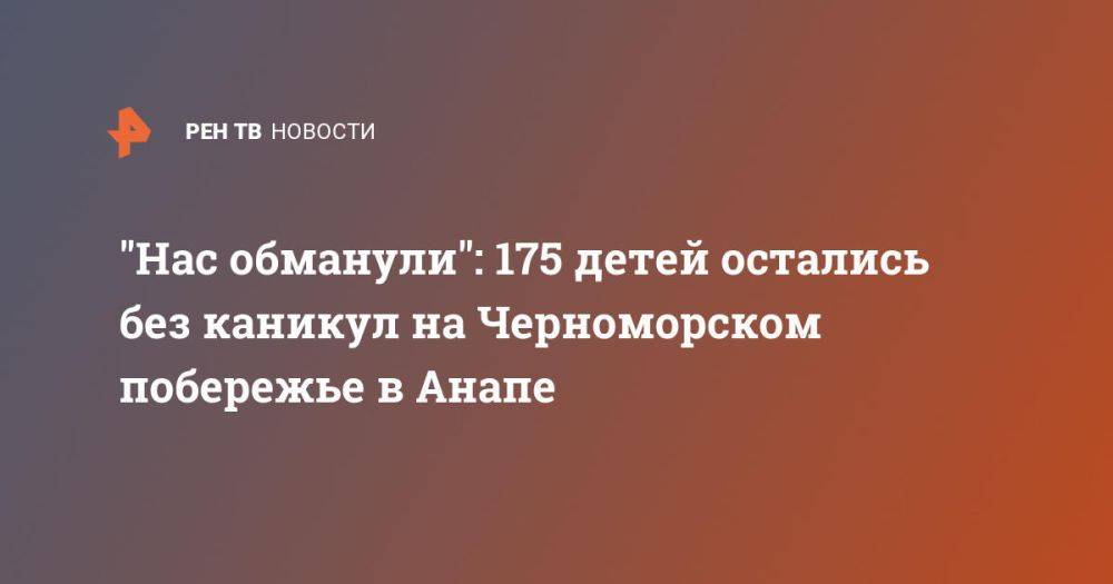 "Нас обманули": 175 детей остались без каникул на Черноморском побережье в Анапе