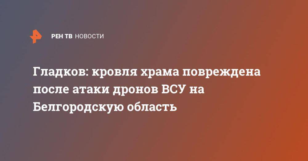 Гладков: кровля храма повреждена после атаки дронов ВСУ на Белгородскую область