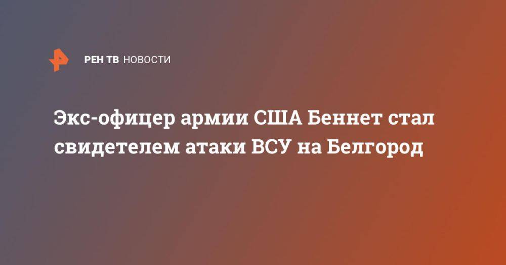 Экс-офицер армии США Беннет стал свидетелем атаки ВСУ на Белгород