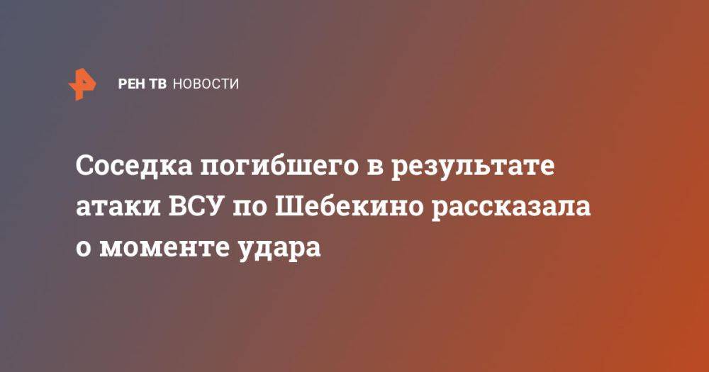 Соседка погибшего в результате атаки ВСУ по Шебекино рассказала о моменте удара