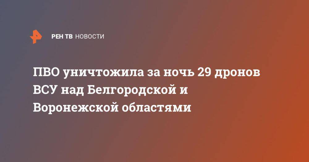 ПВО уничтожила за ночь 29 дронов ВСУ над Белгородской и Воронежской областями