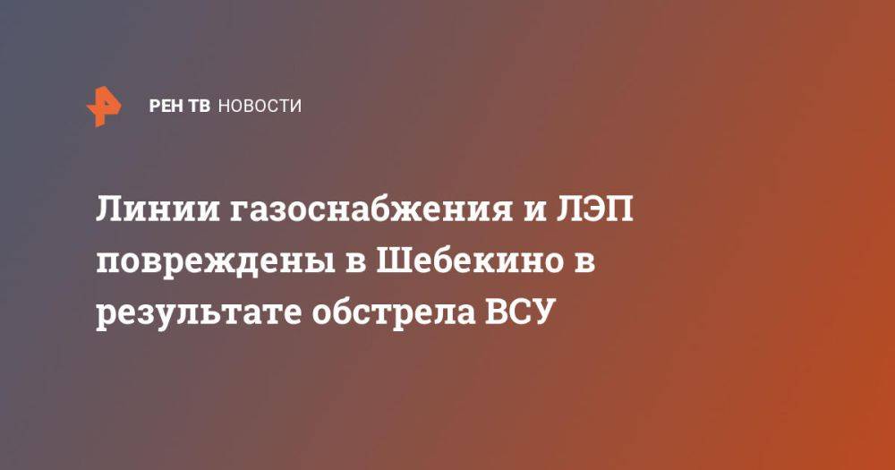 Линии газоснабжения и ЛЭП повреждены в Шебекино в результате обстрела ВСУ