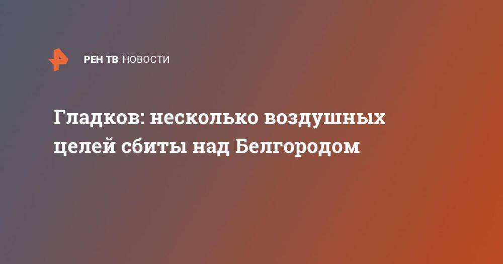 Гладков: несколько воздушных целей сбиты над Белгородом