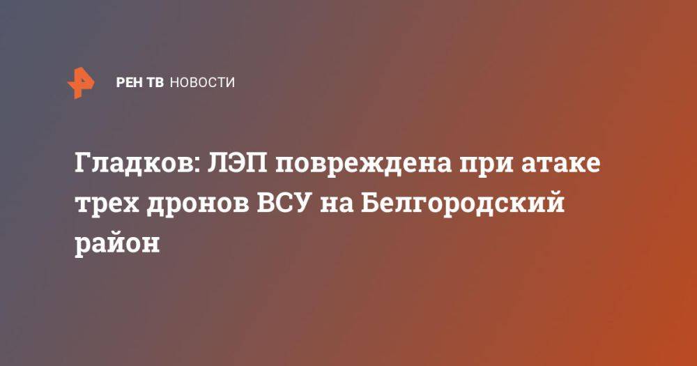 Гладков: ЛЭП повреждена при атаке трех дронов ВСУ на Белгородский район