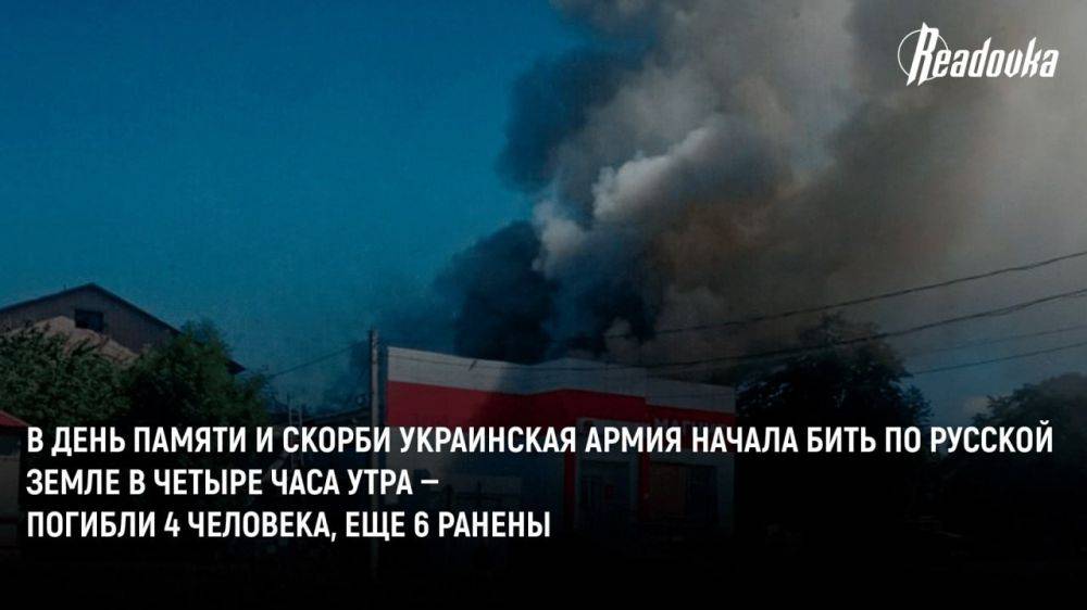 В День памяти и скорби украинская армия начала бить по русской земле в четыре часа утра — к исходу дня погибли 4 человека, еще 6 ранены