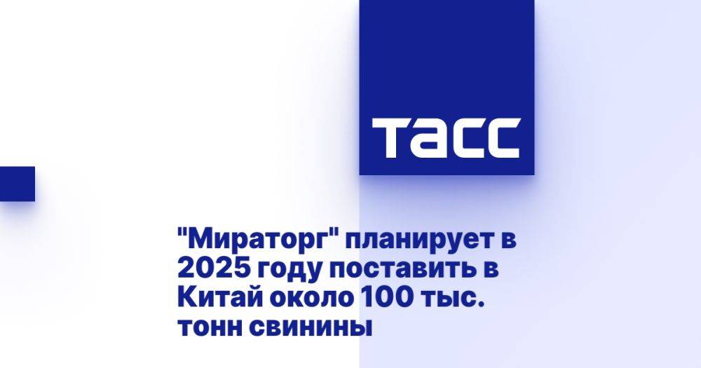 "Мираторг" планирует в 2025 году поставить в Китай около 100 тыс. тонн свинины