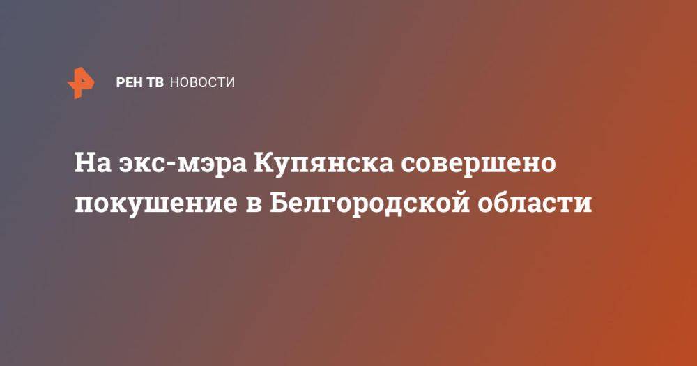 На экс-мэра Купянска совершено покушение в Белгородской области