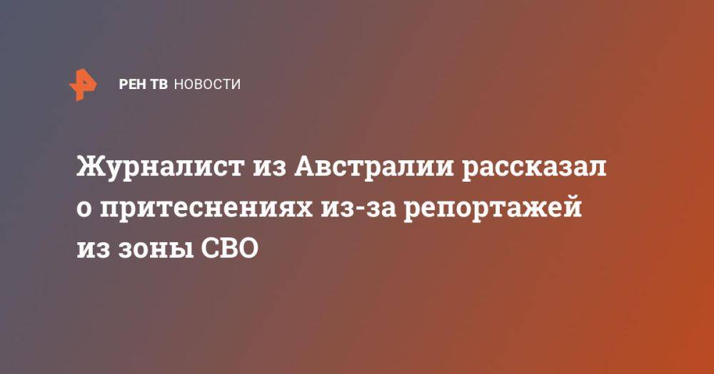 Журналист из Австралии рассказал о притеснениях из-за репортажей из зоны СВО