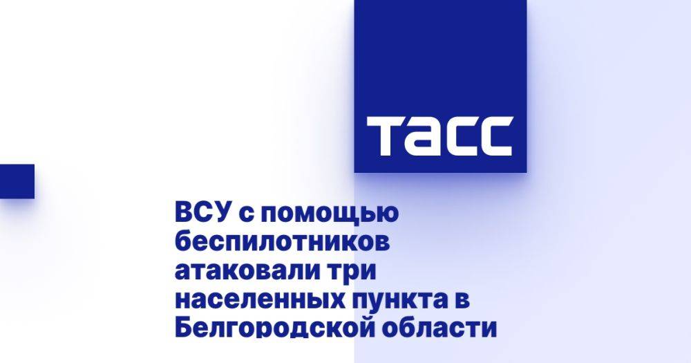 ВСУ с помощью беспилотников атаковали три населенных пункта в Белгородской области