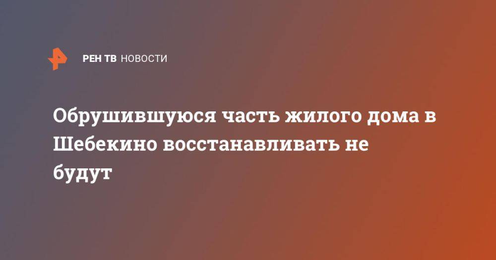 Обрушившуюся часть жилого дома в Шебекино восстанавливать не будут