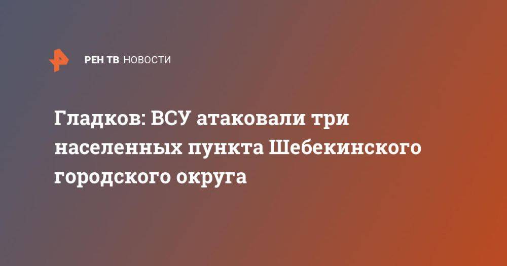 Гладков: ВСУ атаковали три населенных пункта Шебекинского городского округа