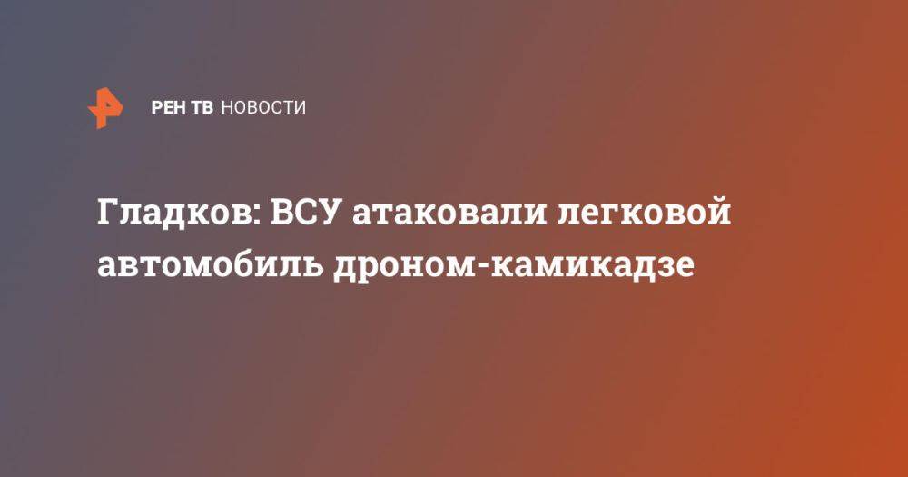 Гладков: ВСУ атаковали легковой автомобиль дроном-камикадзе