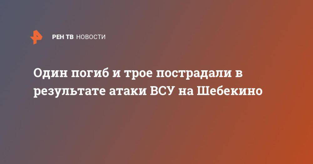 Один погиб и трое пострадали в результате атаки ВСУ на Шебекино