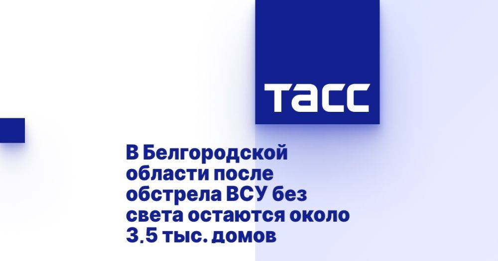 В Белгородской области после обстрела ВСУ без света остаются около 3,5 тыс. домов