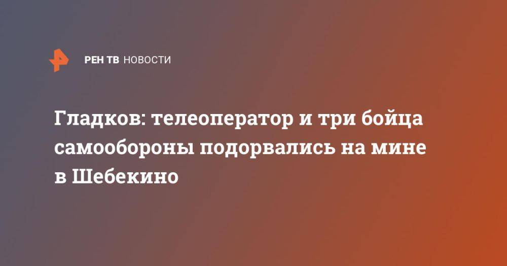 Гладков: телеоператор и три бойца самообороны подорвались на мине в Шебекино