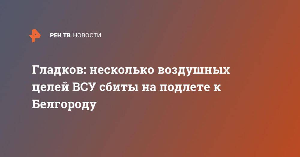 Гладков: несколько воздушных целей ВСУ сбиты на подлете к Белгороду