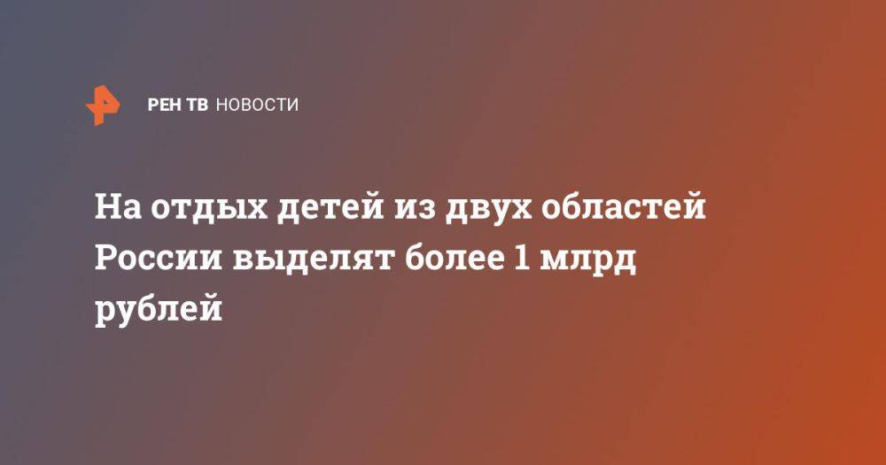 На отдых детей из двух областей России выделят более 1 млрд рублей