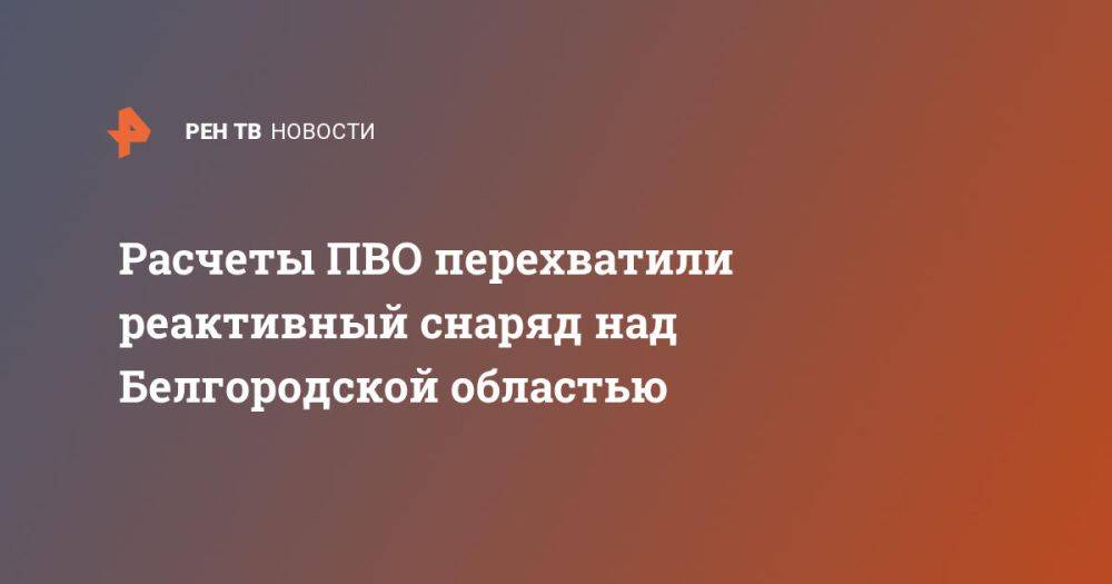 Расчеты ПВО перехватили реактивный снаряд над Белгородской областью