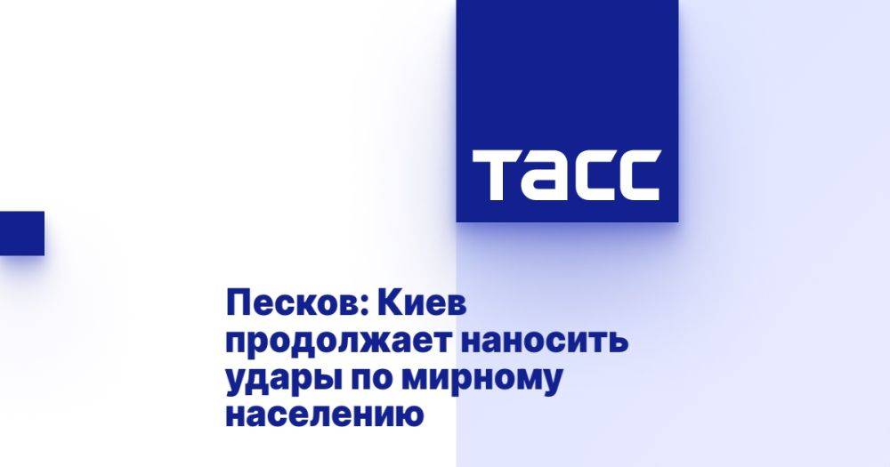 Песков: Киев продолжает наносить удары по мирному населению