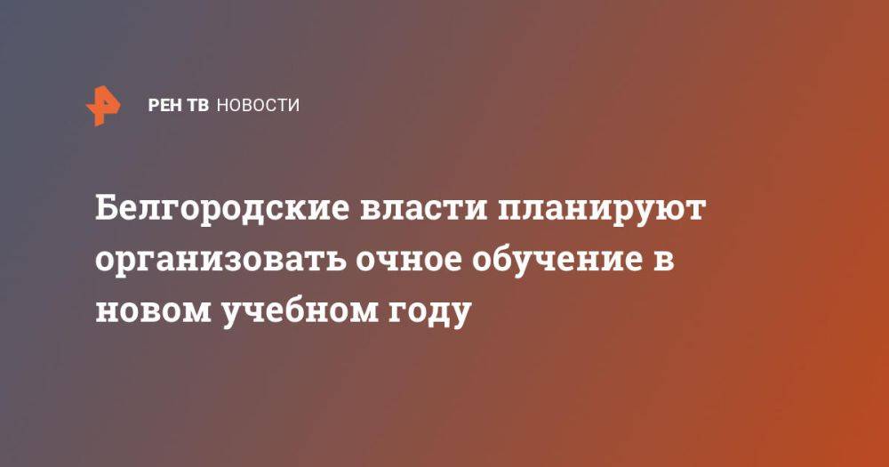 Белгородские власти планируют организовать очное обучение в новом учебном году