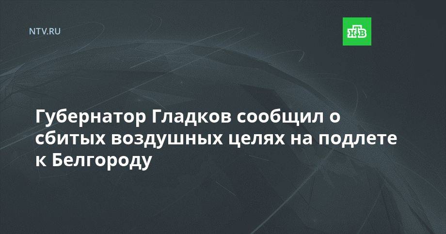 Губернатор Гладков сообщил о сбитых воздушных целях на подлете к Белгороду