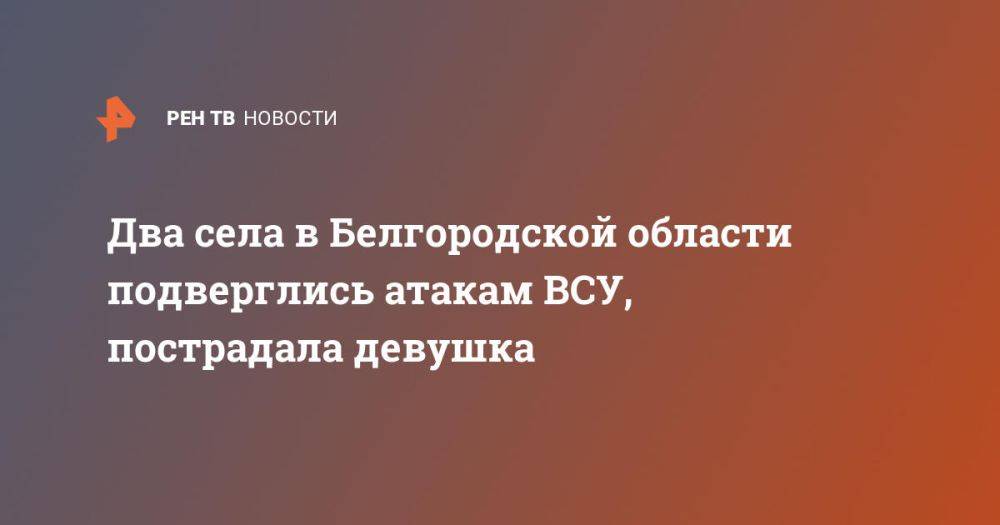 Два села в Белгородской области подверглись атакам ВСУ, пострадала девушка