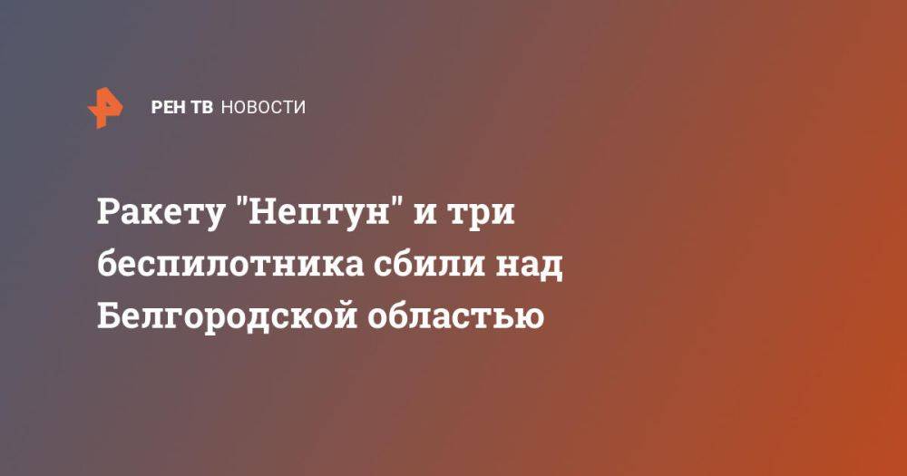 Ракету "Нептун" и три беспилотника сбили над Белгородской областью