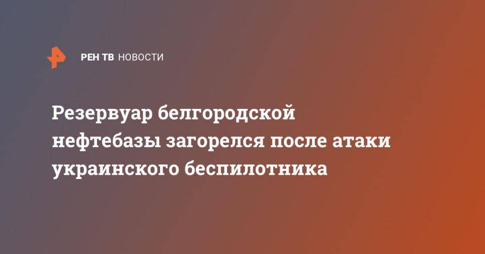 Резервуар белгородской нефтебазы загорелся после атаки украинского беспилотника