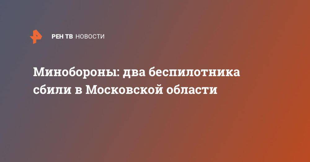 Минобороны: два беспилотника сбили в Московской области