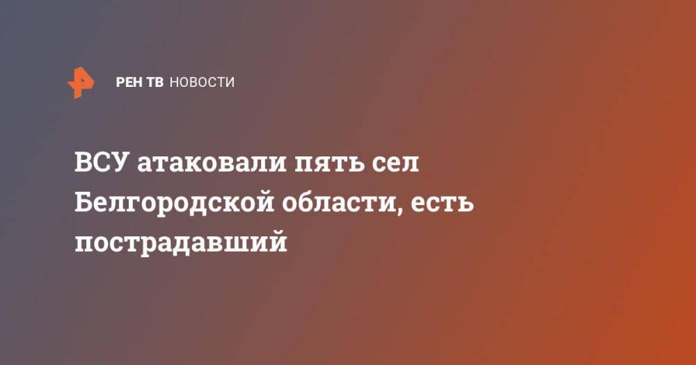 ВСУ атаковали пять сел Белгородской области, есть пострадавший