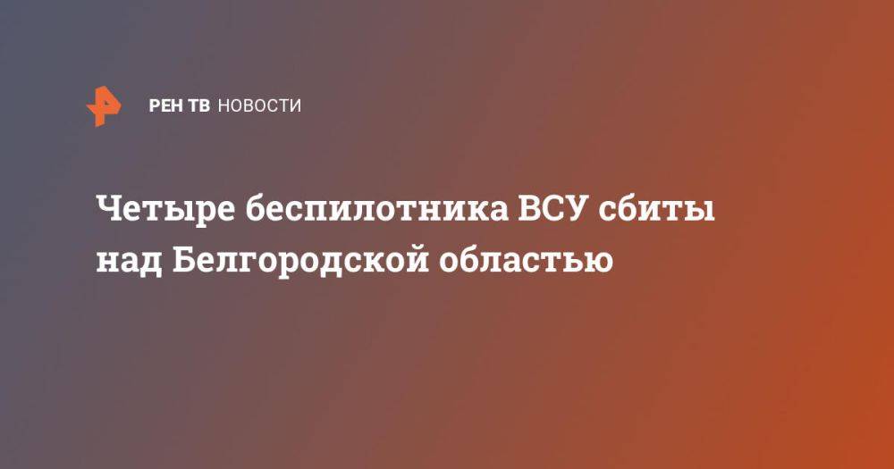 Четыре беспилотника ВСУ сбиты над Белгородской областью