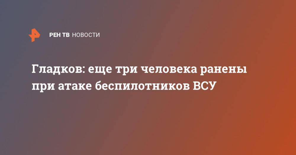 Гладков: еще три человека ранены при атаке беспилотников ВСУ